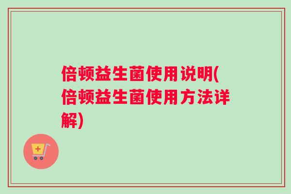 倍顿益生菌使用说明(倍顿益生菌使用方法详解) 倍顿益生菌使用说明(倍顿益生菌使用方法详解)