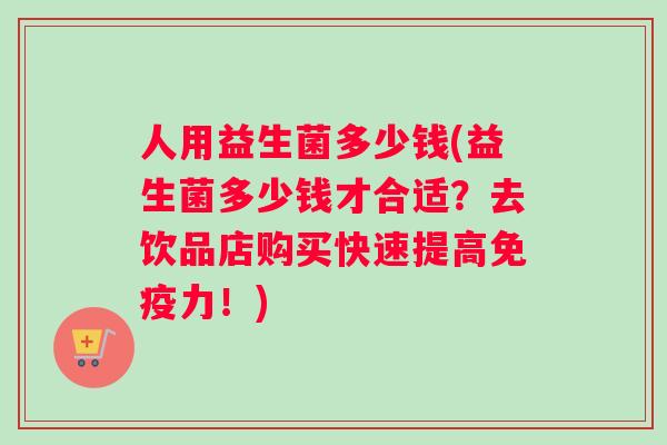 人用益生菌多少钱(益生菌多少钱才合适？去饮品店购买快速提高免疫力！)