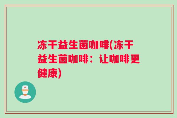 冻干益生菌咖啡(冻干益生菌咖啡：让咖啡更健康)