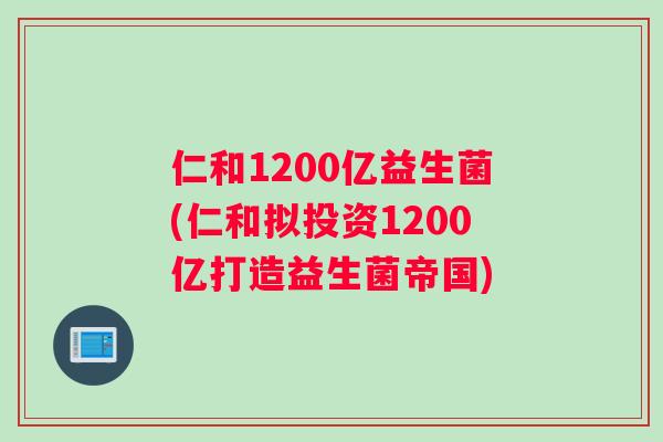 仁和1200亿益生菌(仁和拟投资1200亿打造益生菌帝国)