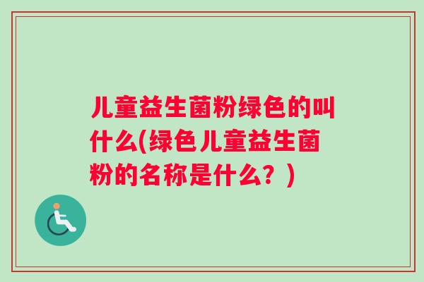 儿童益生菌粉绿色的叫什么(绿色儿童益生菌粉的名称是什么?) 儿童益生菌粉绿色的叫什么(绿色儿童益生菌粉的名称是什么?)