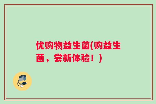 优购物益生菌(购益生菌，尝新体验！)