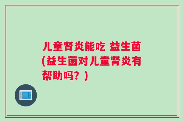 儿童肾炎能吃 益生菌(益生菌对儿童肾炎有帮助吗？)