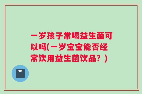 一岁孩子常喝益生菌可以吗(一岁宝宝能否经常饮用益生菌饮品?) 一岁孩子常喝益生菌可以吗(一岁宝宝能否经常饮用益生菌饮品?)