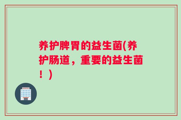 养护脾胃的益生菌(养护肠道，重要的益生菌！)