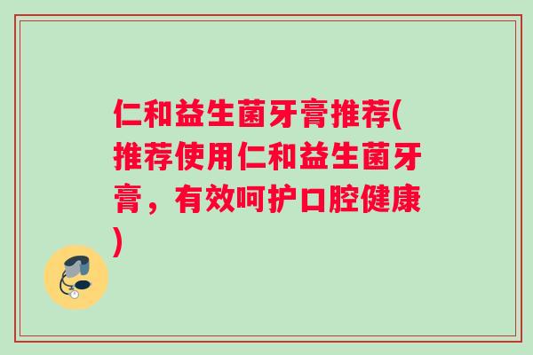 仁和益生菌牙膏推荐(推荐使用仁和益生菌牙膏,有效呵护口腔健康) 仁和益生菌牙膏推荐(推荐使用仁和益生菌牙膏,有效呵护口腔健康)