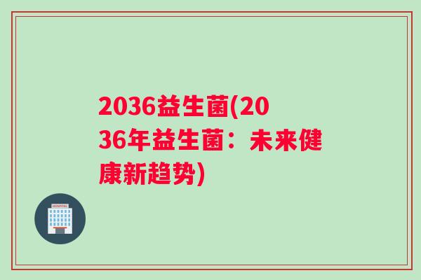 2036益生菌(2036年益生菌：未来健康新趋势)