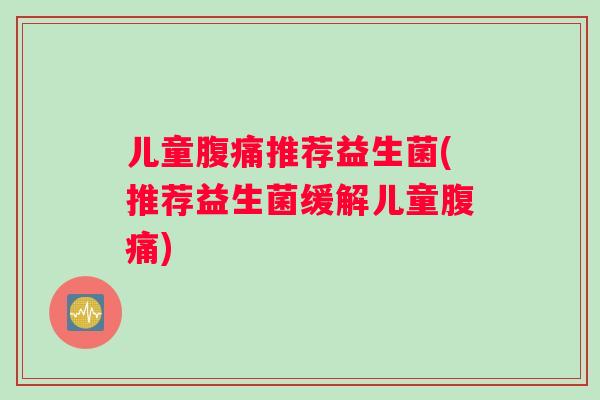 儿童腹痛推荐益生菌(推荐益生菌缓解儿童腹痛)