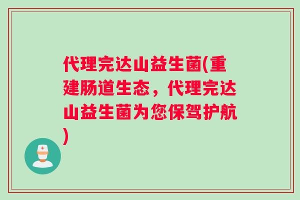 代理完达山益生菌(重建肠道生态，代理完达山益生菌为您保驾护航)