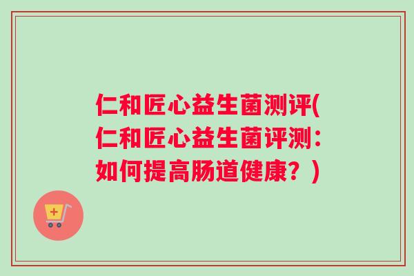 仁和匠心益生菌测评(仁和匠心益生菌评测：如何提高肠道健康？)