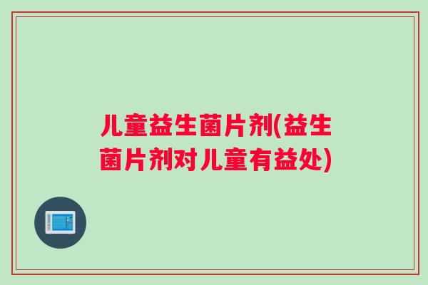 儿童益生菌片剂(益生菌片剂对儿童有益处)