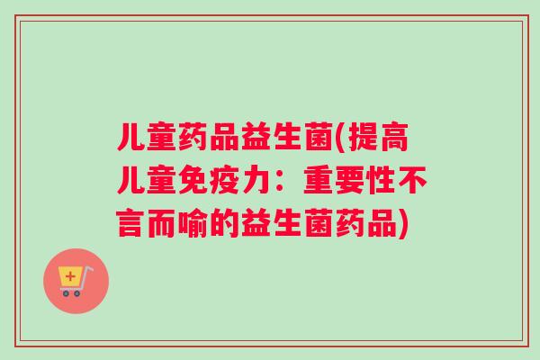 儿童药品益生菌(提高儿童免疫力：重要性不言而喻的益生菌药品)