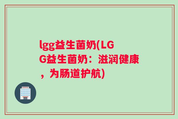 lgg益生菌奶(LGG益生菌奶：滋润健康，为肠道护航)