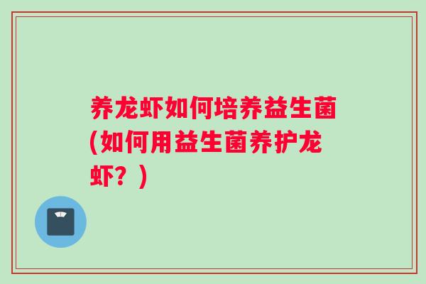 养龙虾如何培养益生菌(如何用益生菌养护龙虾?) 养龙虾如何培养益生菌(如何用益生菌养护龙虾?)