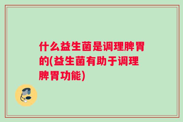 什么益生菌是调理脾胃的(益生菌有助于调理脾胃功能) 什么益生菌是调理脾胃的(益生菌有助于调理脾胃功能)
