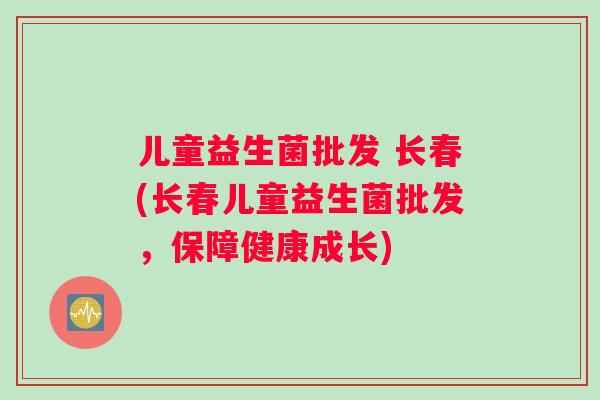 儿童益生菌批发 长春(长春儿童益生菌批发，保障健康成长)
