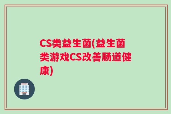 CS类益生菌(益生菌类游戏CS改善肠道健康) CS类益生菌(益生菌类游戏CS改善肠道健康)