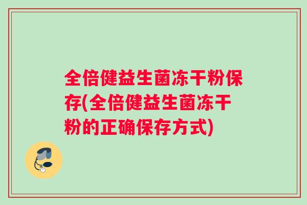 全倍健益生菌冻干粉保存(全倍健益生菌冻干粉的正确保存方式)