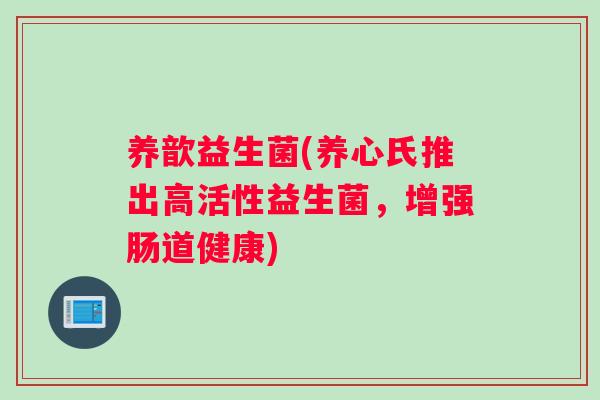 养歆益生菌(养心氏推出高活性益生菌，增强肠道健康)