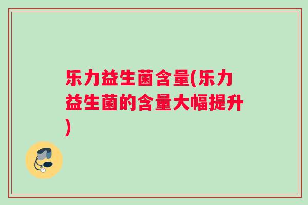 乐力益生菌含量(乐力益生菌的含量大幅提升)