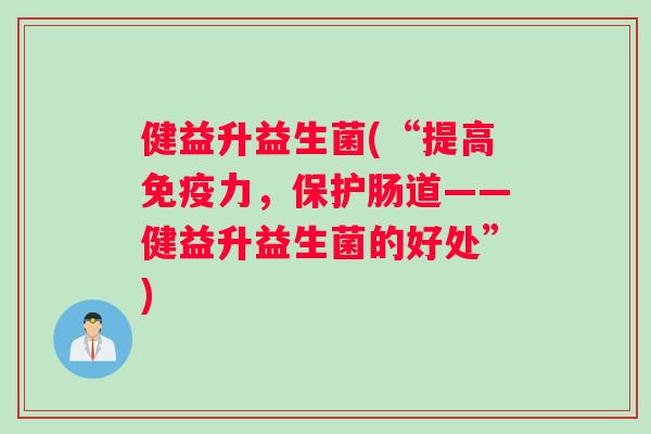健益升益生菌(“提高免疫力，保护肠道——健益升益生菌的好处”)