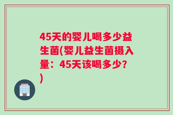 45天的婴儿喝多少益生菌(婴儿益生菌摄入量:45天该喝多少?) 45天的婴儿喝多少益生菌(婴儿益生菌摄入量:45天该喝多少?)