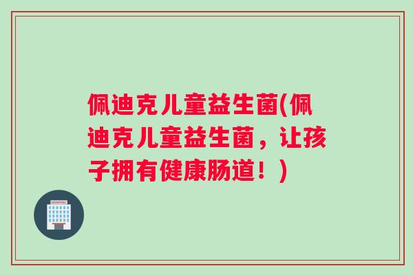 佩迪克儿童益生菌(佩迪克儿童益生菌,让孩子拥有健康肠道!) 佩迪克儿童益生菌(佩迪克儿童益生菌,让孩子拥有健康肠道!)