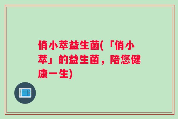 俏小萃益生菌(「俏小萃」的益生菌，陪您健康一生)
