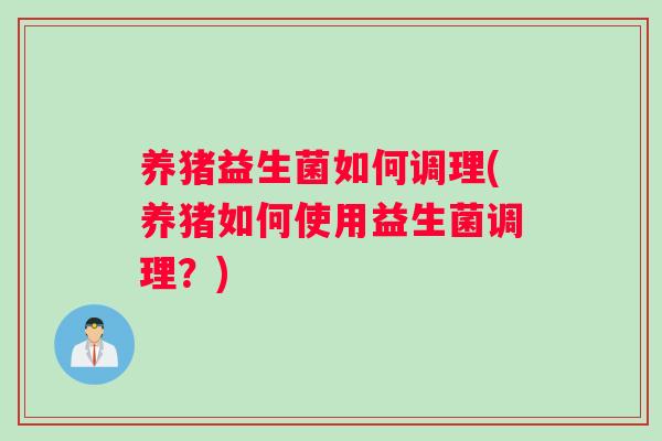 养猪益生菌如何调理(养猪如何使用益生菌调理？)