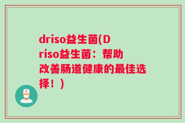 driso益生菌(Driso益生菌：帮助改善肠道健康的佳选择！)
