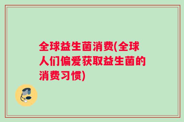 全球益生菌消费(全球人们偏爱获取益生菌的消费习惯)