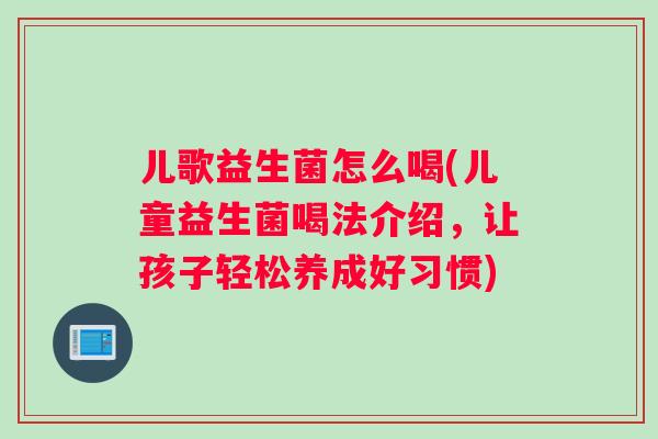 儿歌益生菌怎么喝(儿童益生菌喝法介绍，让孩子轻松养成好习惯)