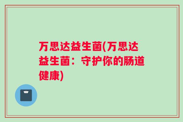 万思达益生菌(万思达益生菌：守护你的肠道健康)