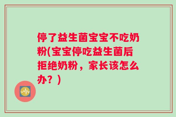 停了益生菌宝宝不吃奶粉(宝宝停吃益生菌后拒绝奶粉，家长该怎么办？)
