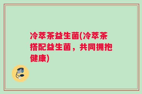 冷萃茶益生菌(冷萃茶搭配益生菌，共同拥抱健康)