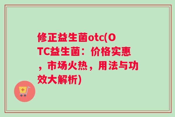 修正益生菌otc(OTC益生菌：价格实惠，市场火热，用法与功效大解析)