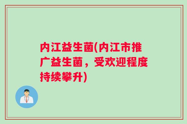 内江益生菌(内江市推广益生菌，受欢迎程度持续攀升)