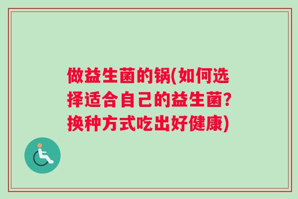 做益生菌的锅(如何选择适合自己的益生菌？换种方式吃出好健康)