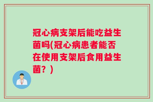 支架后能吃益生菌吗(患者能否在使用支架后食用益生菌？)