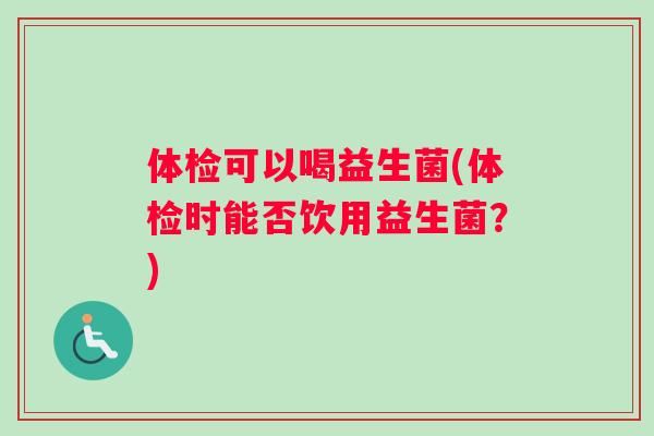 体检可以喝益生菌(体检时能否饮用益生菌？)