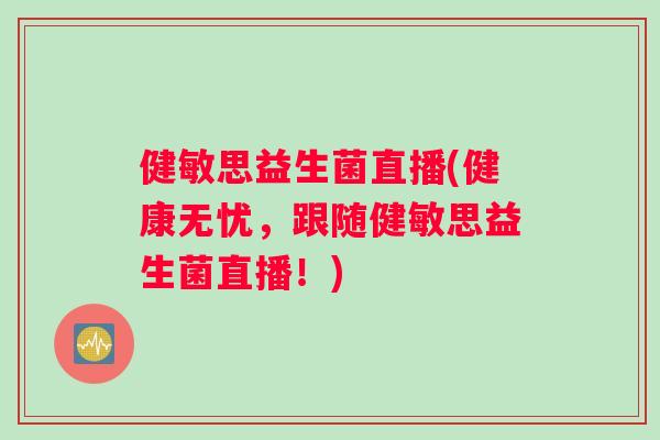 健敏思益生菌直播(健康无忧，跟随健敏思益生菌直播！)
