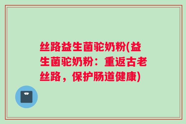 丝路益生菌驼奶粉(益生菌驼奶粉：重返古老丝路，保护肠道健康)