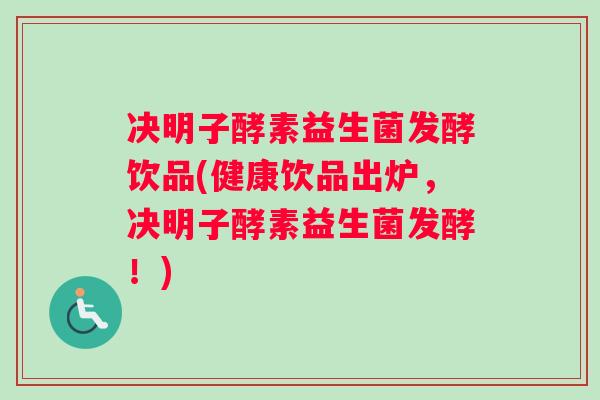 决明子酵素益生菌发酵饮品(健康饮品出炉，决明子酵素益生菌发酵！)