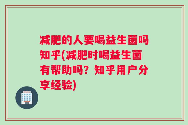 的人要喝益生菌吗知乎(时喝益生菌有帮助吗?知乎用户分享经验) 的人要喝益生菌吗知乎(时喝益生菌有帮助吗?知乎用户分享经验)