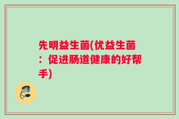 先明益生菌(优益生菌：促进肠道健康的好帮手)