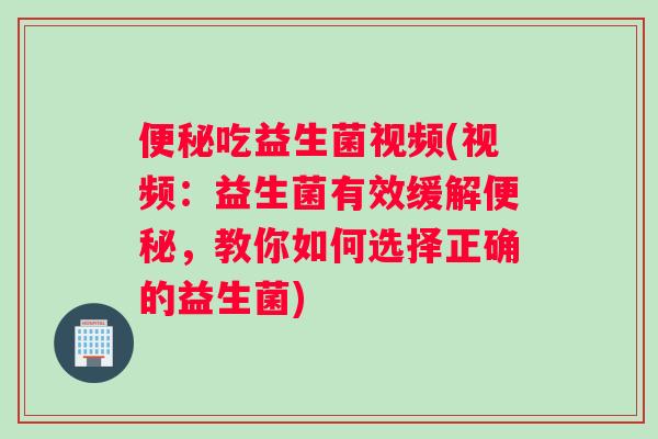 吃益生菌视频(视频：益生菌有效缓解，教你如何选择正确的益生菌)