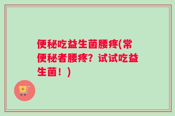 便秘吃益生菌腰疼(常便秘者腰疼？试试吃益生菌！)