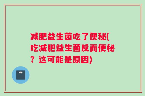减肥益生菌吃了便秘(吃减肥益生菌反而便秘？这可能是原因)