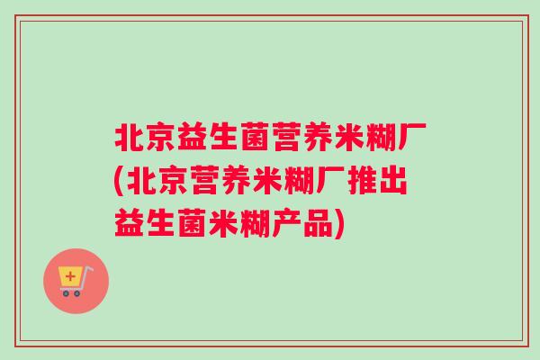 北京益生菌营养米糊厂(北京营养米糊厂推出益生菌米糊产品)