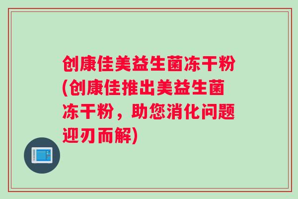 创康佳美益生菌冻干粉(创康佳推出美益生菌冻干粉，助您消化问题迎刃而解)